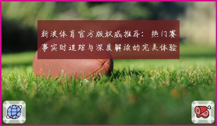 新浪体育官方版权威推荐：热门赛事实时追踪与深度解读的完美体验