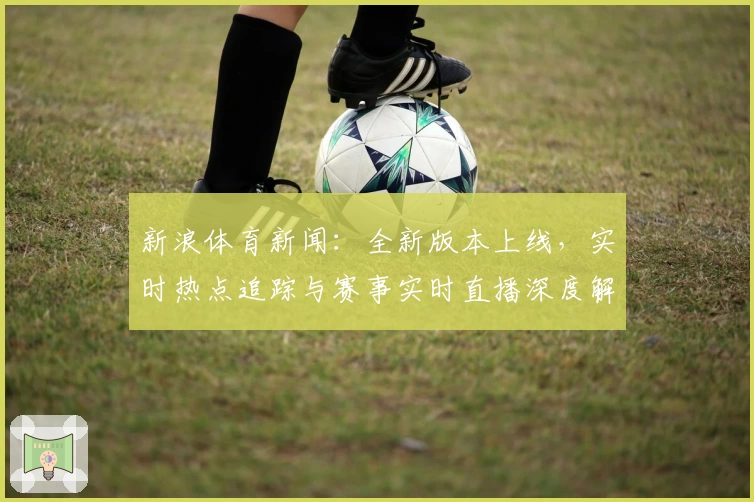 新浪体育新闻：全新版本上线，实时热点追踪与赛事实时直播深度解析