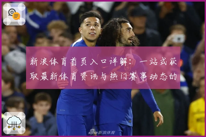 新浪体育首页入口详解：一站式获取最新体育资讯与热门赛事动态的新手指南
