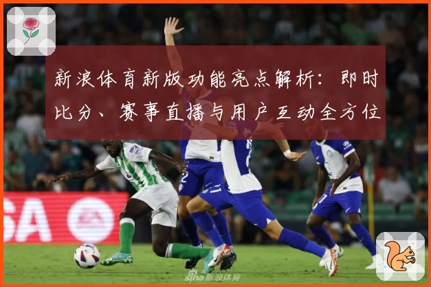新浪体育新版功能亮点解析：即时比分、赛事直播与用户互动全方位提升体验