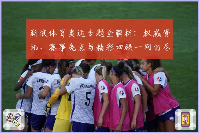 新浪体育奥运专题全解析：权威资讯、赛事亮点与精彩回顾一网打尽