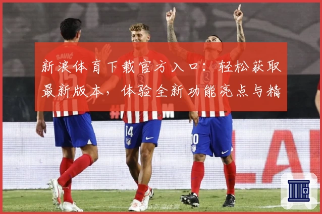 新浪体育下载官方入口：轻松获取最新版本，体验全新功能亮点与精彩赛事内容