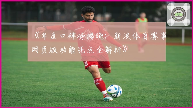 《年度口碑榜揭晓：新浪体育赛事网页版功能亮点全解析》