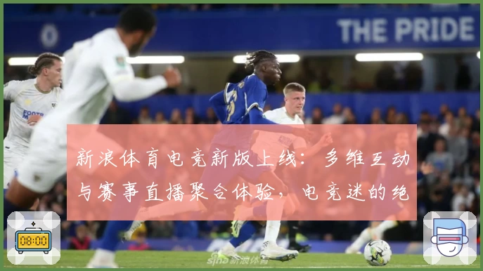 新浪体育电竞新版上线：多维互动与赛事直播聚合体验，电竞迷的绝佳选择