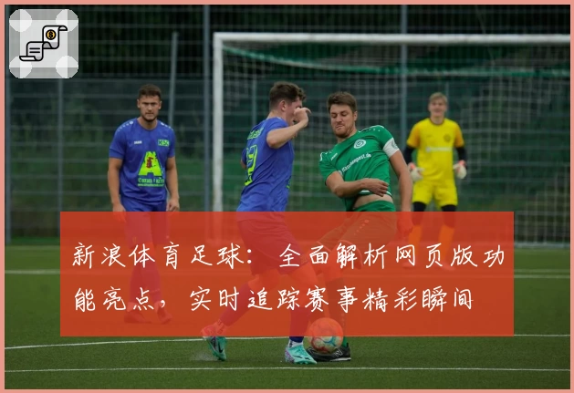 新浪体育足球：全面解析网页版功能亮点，实时追踪赛事精彩瞬间