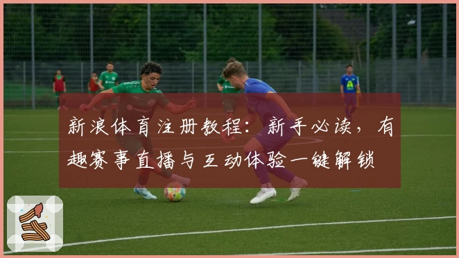新浪体育注册教程：新手必读，有趣赛事直播与互动体验一键解锁