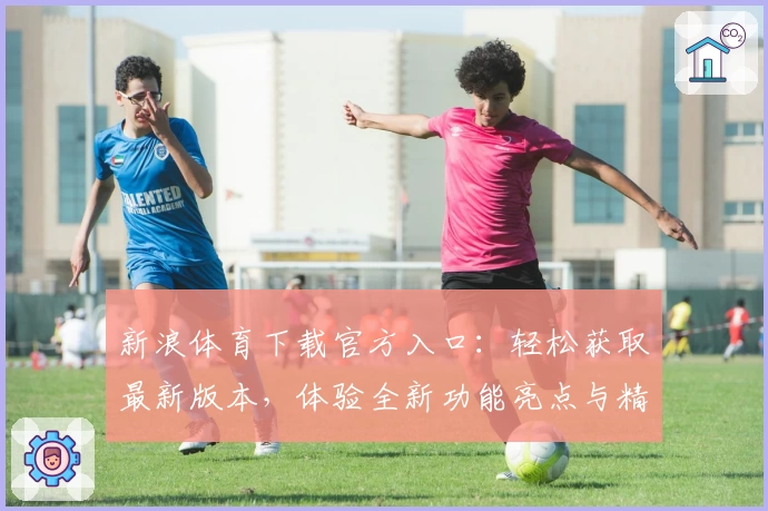 新浪体育下载官方入口：轻松获取最新版本，体验全新功能亮点与精彩赛事内容