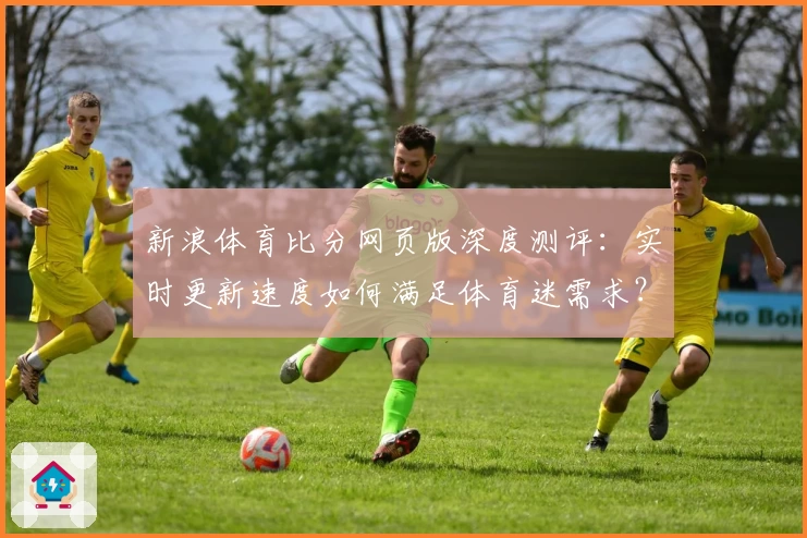 新浪体育比分网页版深度测评：实时更新速度如何满足体育迷需求？