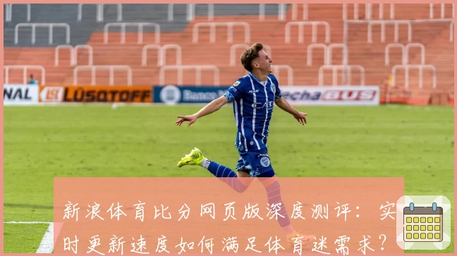 新浪体育比分网页版深度测评:实时更新速度如何满足体育迷需求?