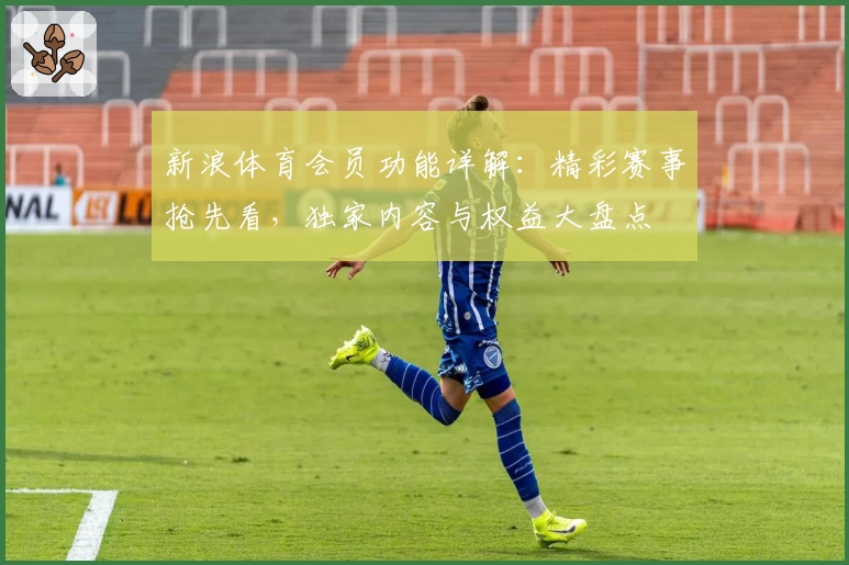 新浪体育会员功能详解：精彩赛事抢先看，独家内容与权益大盘点
