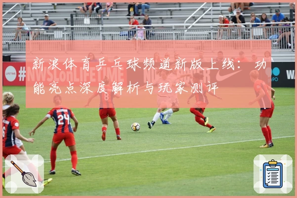 新浪体育乒乓球频道新版上线：功能亮点深度解析与玩家测评