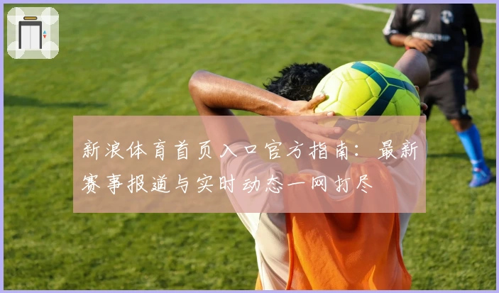 新浪体育首页入口官方指南:最新赛事报道与实时动态一网打尽