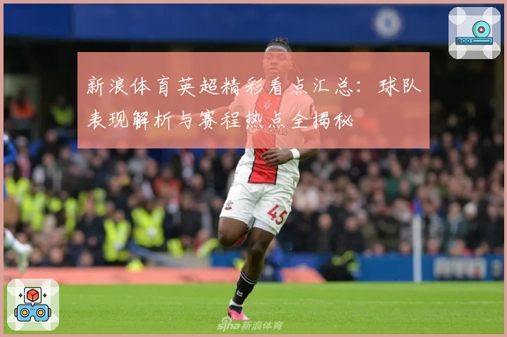 新浪体育英超精彩看点汇总：球队表现解析与赛程热点全揭秘