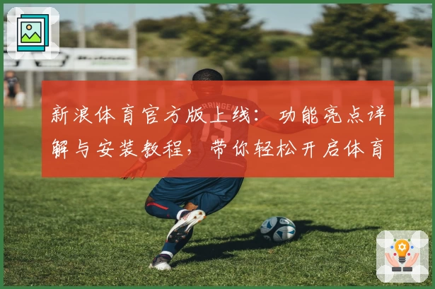 新浪体育官方版上线：功能亮点详解与安装教程，带你轻松开启体育新体验
