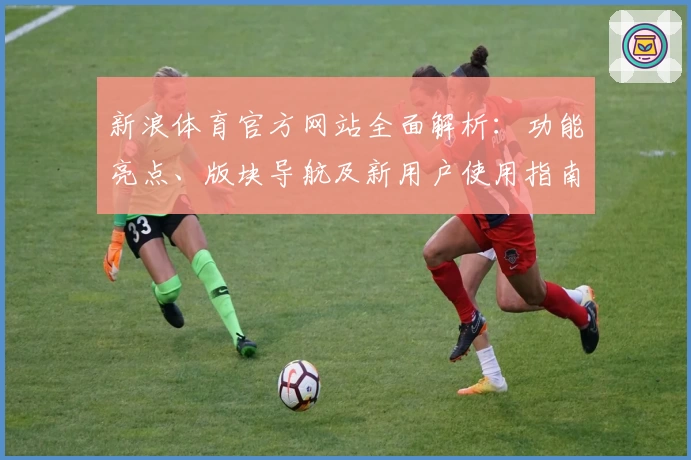 新浪体育官方网站全面解析：功能亮点、版块导航及新用户使用指南