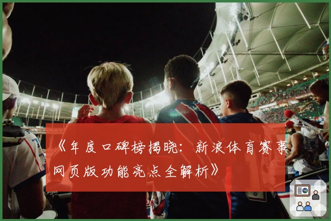 《年度口碑榜揭晓：新浪体育赛事网页版功能亮点全解析》