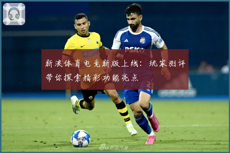 新浪体育电竞新版上线：玩家测评带你探索精彩功能亮点
