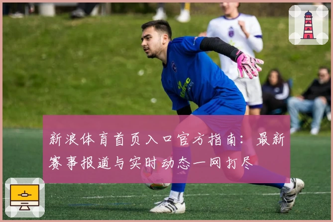 新浪体育首页入口官方指南：最新赛事报道与实时动态一网打尽