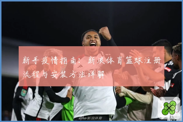 新手疫情指南:新浪体育篮球注册流程与安装方法详解
