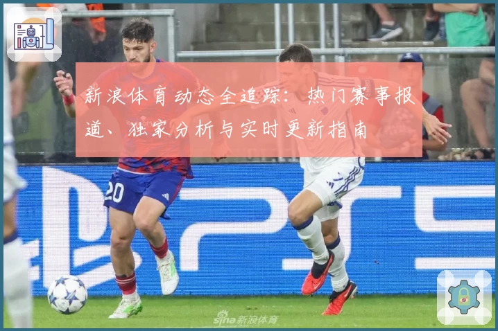 新浪体育动态全追踪：热门赛事报道、独家分析与实时更新指南