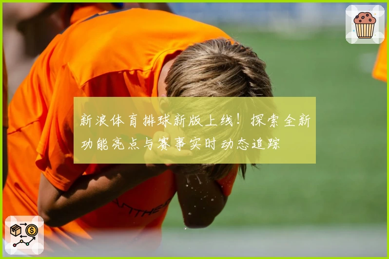 新浪体育排球新版上线！探索全新功能亮点与赛事实时动态追踪