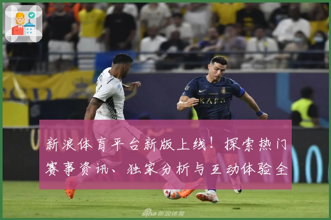 新浪体育平台新版上线！探索热门赛事资讯、独家分析与互动体验全面升级