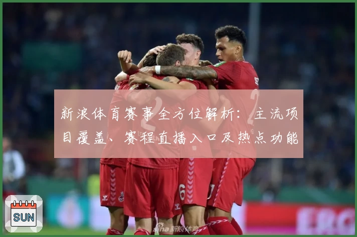 新浪体育赛事全方位解析:主流项目覆盖、赛程直播入口及热点功能使用指南