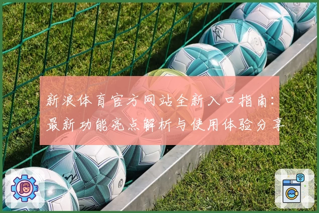 新浪体育官方网站全新入口指南：最新功能亮点解析与使用体验分享