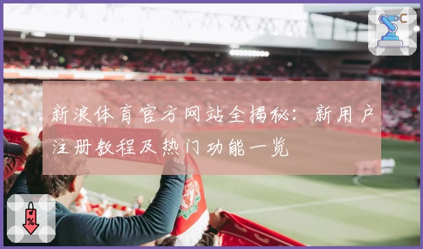 新浪体育官方网站全揭秘:新用户注册教程及热门功能一览