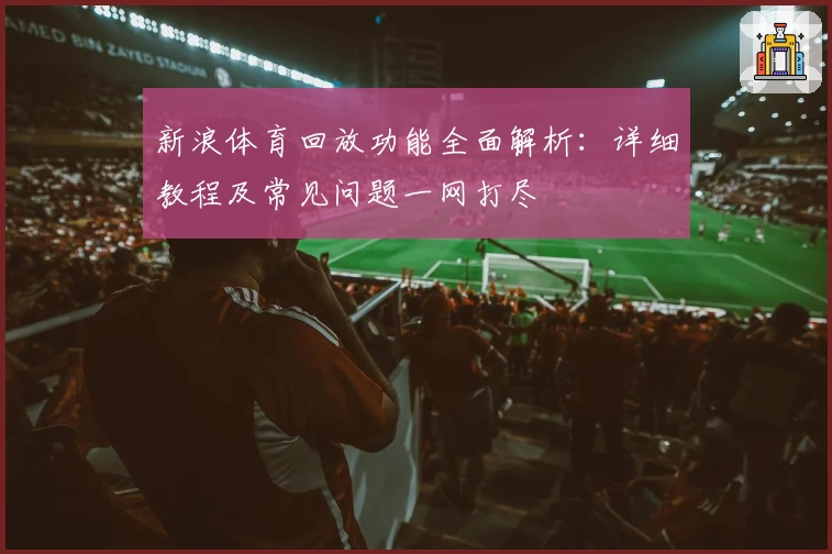 新浪体育回放功能全面解析：详细教程及常见问题一网打尽