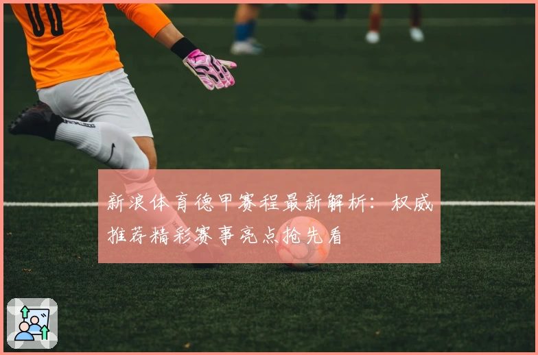 新浪体育德甲赛程最新解析：权威推荐精彩赛事亮点抢先看