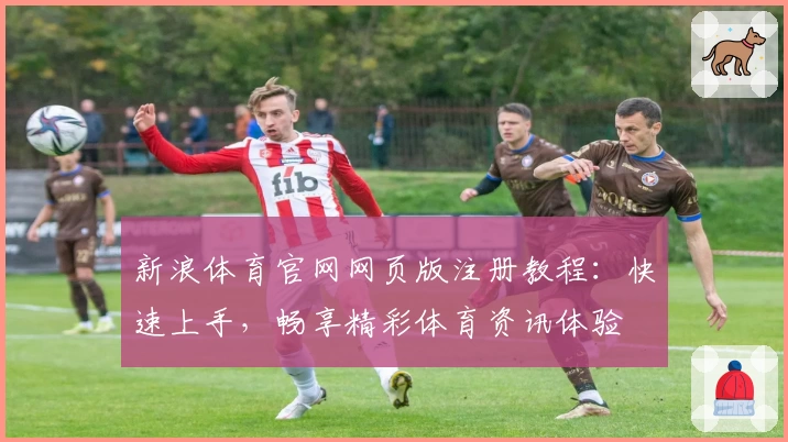 新浪体育官网网页版注册教程：快速上手，畅享精彩体育资讯体验