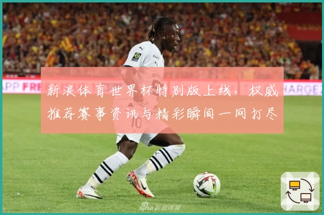新浪体育世界杯特别版上线,权威推荐赛事资讯与精彩瞬间一网打尽