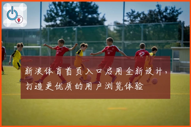 新浪体育首页入口启用全新设计，打造更优质的用户浏览体验