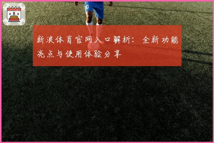 新浪体育官网入口解析：全新功能亮点与使用体验分享
