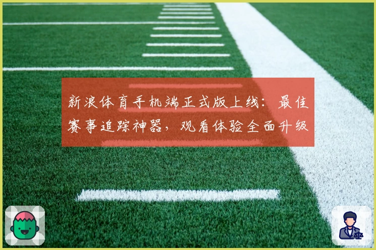 新浪体育手机端正式版上线:最佳赛事追踪神器,观看体验全面升级