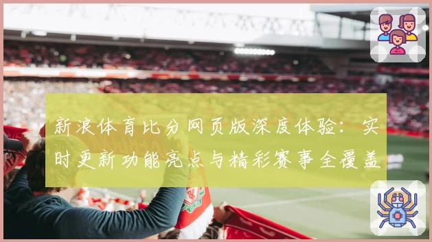 新浪体育比分网页版深度体验：实时更新功能亮点与精彩赛事全覆盖揭秘