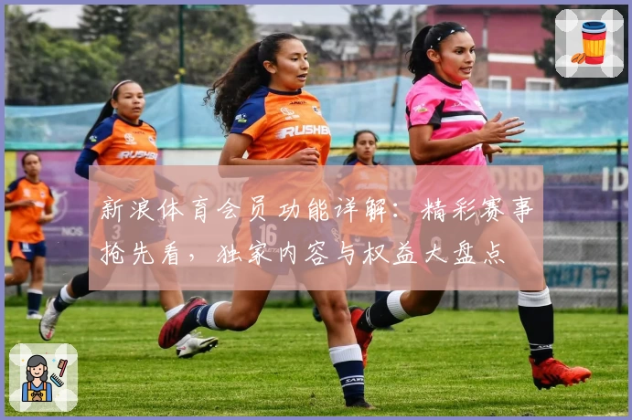 新浪体育会员功能详解：精彩赛事抢先看，独家内容与权益大盘点