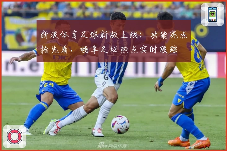 新浪体育足球新版上线：功能亮点抢先看，畅享足坛热点实时跟踪