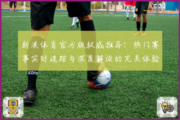 新浪体育官方版权威推荐：热门赛事实时追踪与深度解读的完美体验