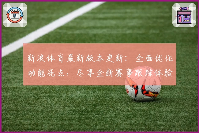 新浪体育最新版本更新：全面优化功能亮点，尽享全新赛事跟踪体验