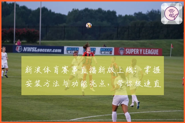 新浪体育赛事直播新版上线：掌握安装方法与功能亮点，带你极速直达观赛新体验