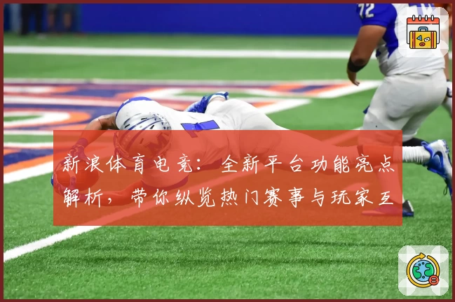 新浪体育电竞：全新平台功能亮点解析，带你纵览热门赛事与玩家互动新体验