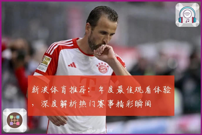 新浪体育推荐:年度最佳观看体验,深度解析热门赛事精彩瞬间