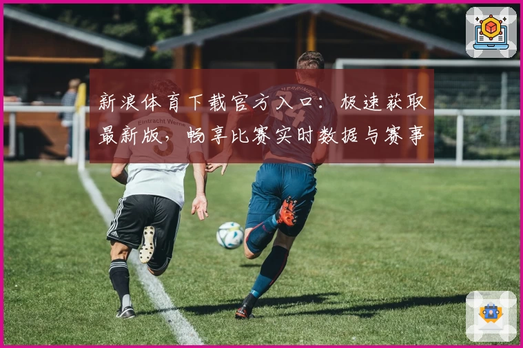 新浪体育下载官方入口：极速获取最新版，畅享比赛实时数据与赛事热点解析