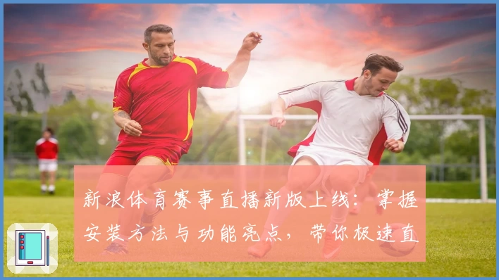 新浪体育赛事直播新版上线：掌握安装方法与功能亮点，带你极速直达观赛新体验