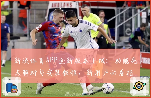 新浪体育APP全新版本上线：功能亮点解析与安装教程，新用户必看指南