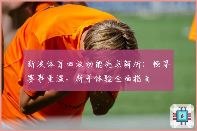 新浪体育回放功能亮点解析：畅享赛事重温，新手体验全面指南