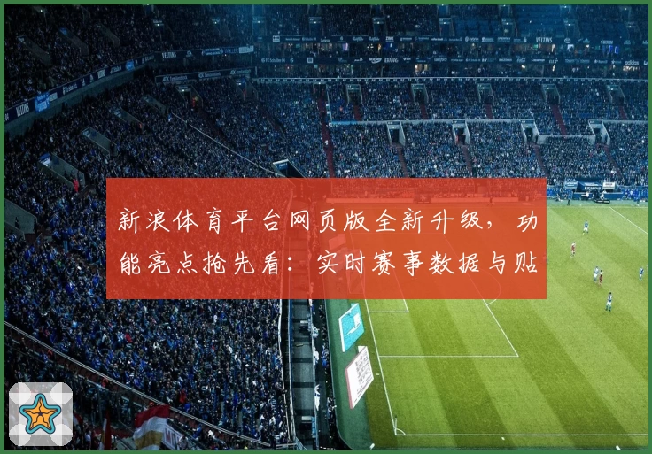新浪体育平台网页版全新升级，功能亮点抢先看：实时赛事数据与贴心用户体验