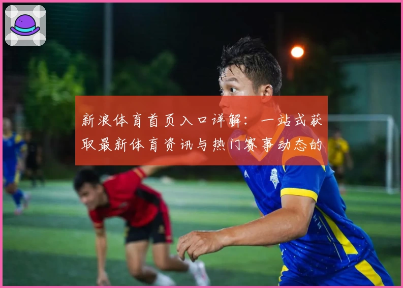 新浪体育首页入口详解:一站式获取最新体育资讯与热门赛事动态的新手指南